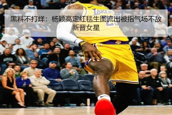 黑料不打烊：杨颖高定红毯生图流出被指气场不敌新晋女星
