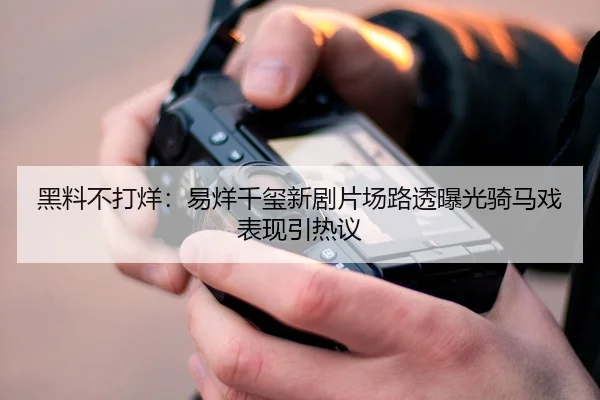 黑料不打烊：易烊千玺新剧片场路透曝光骑马戏表现引热议